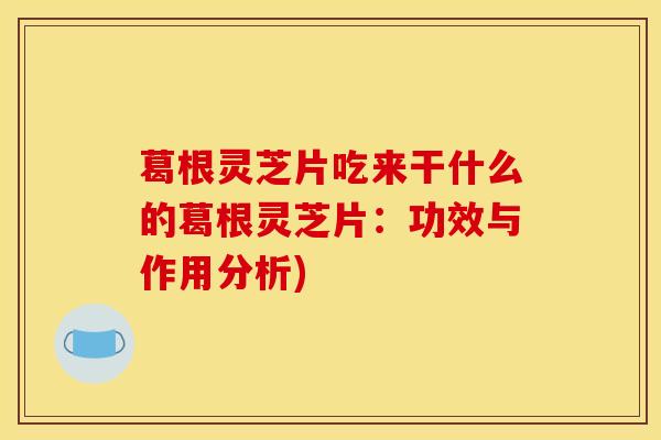 葛根灵芝片吃来干什么的葛根灵芝片:功效与作用分析)
