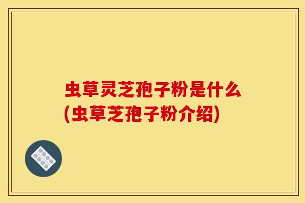 虫草灵芝孢子粉是什么(虫草芝孢子粉介绍)