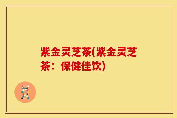 紫金灵芝茶(紫金灵芝茶：保健佳饮)