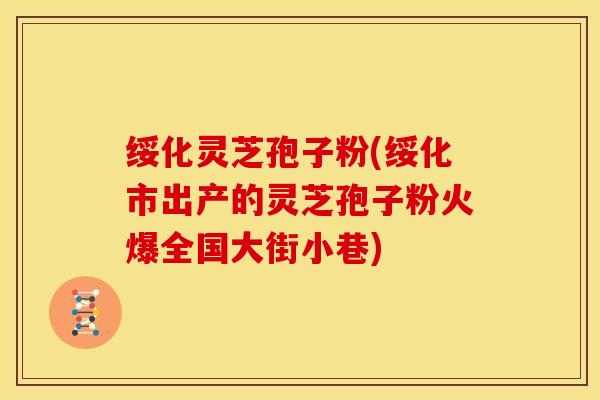 绥化灵芝孢子粉(绥化市出产的灵芝孢子粉火爆全国大街小巷)