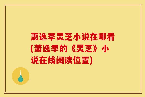 萧逸季灵芝小说在哪看(萧逸季的《灵芝》小说在线阅读位置)