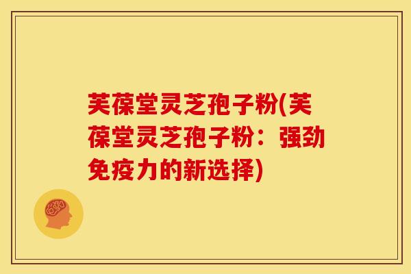 芙葆堂灵芝孢子粉(芙葆堂灵芝孢子粉:强劲免疫力的新选择)