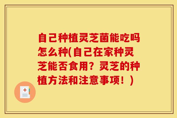 自己种植灵芝菌能吃吗怎么种(自己在家种灵芝能否食用?灵芝的种植方法和注意事项!)