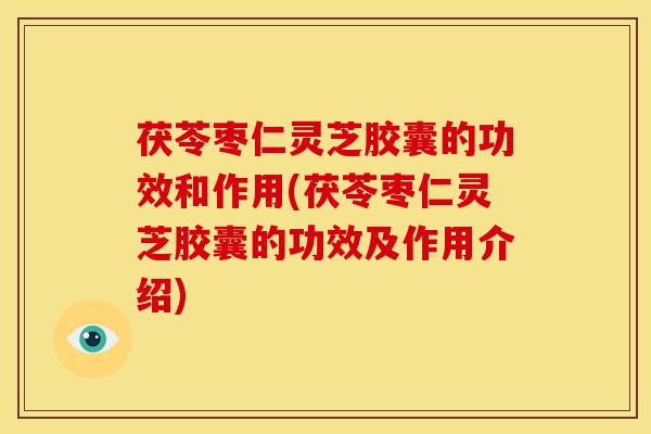 茯苓枣仁灵芝胶囊的功效和作用(茯苓枣仁灵芝胶囊的功效及作用介绍)