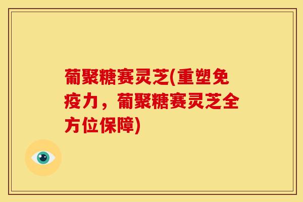葡聚糖赛灵芝(重塑免疫力,葡聚糖赛灵芝全方位保障)