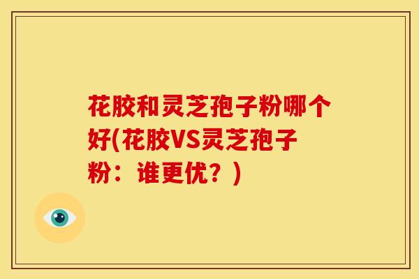 花胶和灵芝孢子粉哪个好(花胶VS灵芝孢子粉:谁更优?)