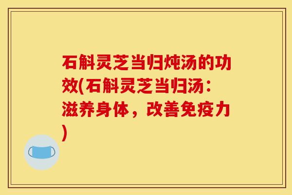 石斛灵芝当归炖汤的功效(石斛灵芝当归汤:滋养身体,改善免疫力)