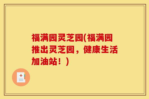 福满园灵芝园(福满园推出灵芝园,健康生活加油站!)