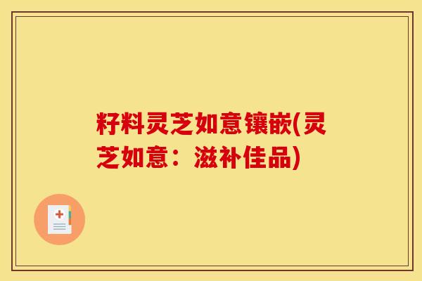 籽料灵芝如意镶嵌(灵芝如意：滋补佳品)