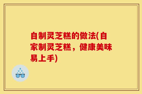 自制灵芝糕的做法(自家制灵芝糕,健康美味易上手)