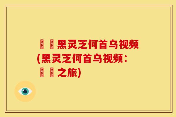 荳渼黑灵芝何首乌视频(黑灵芝何首乌视频:荳渼之旅)