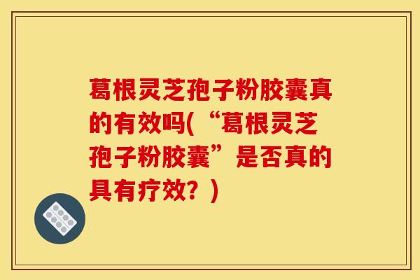 葛根灵芝孢子粉胶囊真的有效吗(“葛根灵芝孢子粉胶囊”是否真的具有疗效？)