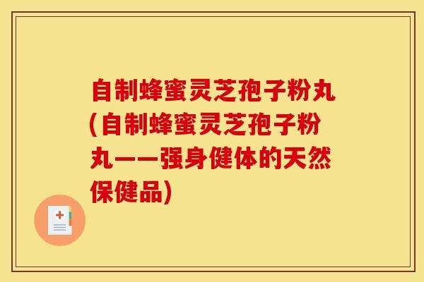 自制蜂蜜灵芝孢子粉丸(自制蜂蜜灵芝孢子粉丸——强身健体的天然保健品)