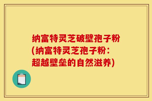 纳富特灵芝破壁孢子粉(纳富特灵芝孢子粉：超越壁垒的自然滋养)