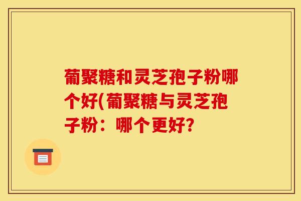 葡聚糖和灵芝孢子粉哪个好(葡聚糖与灵芝孢子粉:哪个更好?