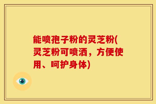 能喷孢子粉的灵芝粉(灵芝粉可喷洒，方便使用、呵护身体)
