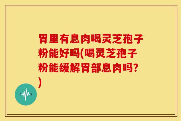 胃里有息肉喝灵芝孢子粉能好吗(喝灵芝孢子粉能缓解胃部息肉吗?)