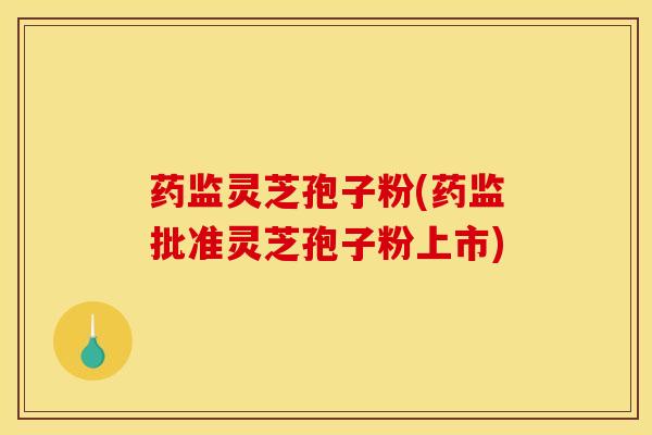 药监灵芝孢子粉(药监批准灵芝孢子粉上市)
