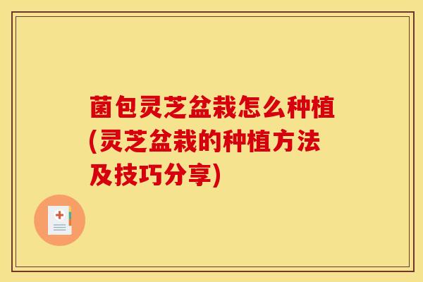 菌包灵芝盆栽怎么种植(灵芝盆栽的种植方法及技巧分享)