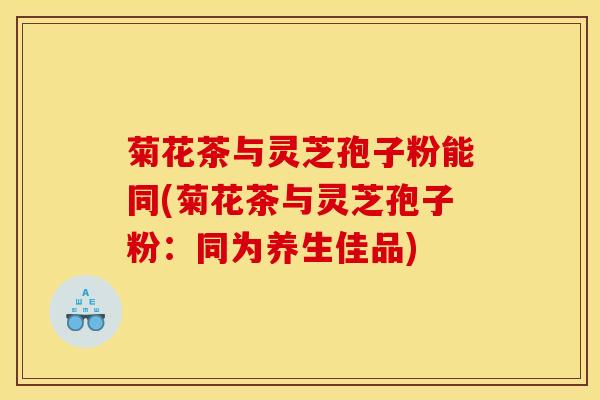 菊花茶与灵芝孢子粉能同(菊花茶与灵芝孢子粉：同为养生佳品)