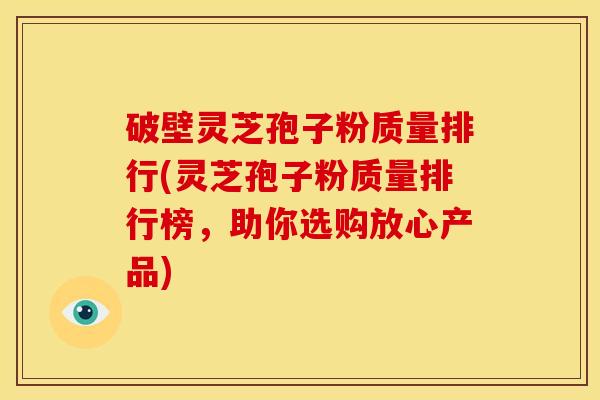 破壁灵芝孢子粉质量排行(灵芝孢子粉质量排行榜,助你选购放心产品)