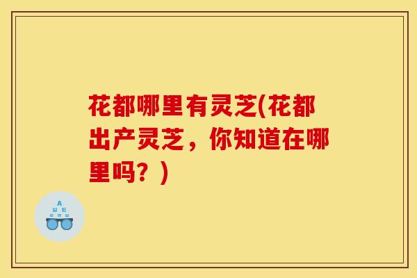 花都哪里有灵芝(花都出产灵芝,你知道在哪里吗?)