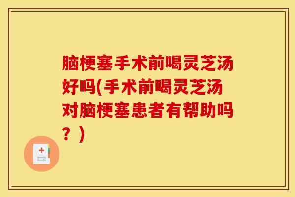 脑梗塞手术前喝灵芝汤好吗(手术前喝灵芝汤对脑梗塞患者有帮助吗?)