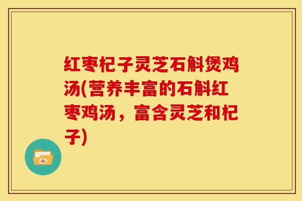 红枣杞子灵芝石斛煲鸡汤(营养丰富的石斛红枣鸡汤,富含灵芝和杞子)