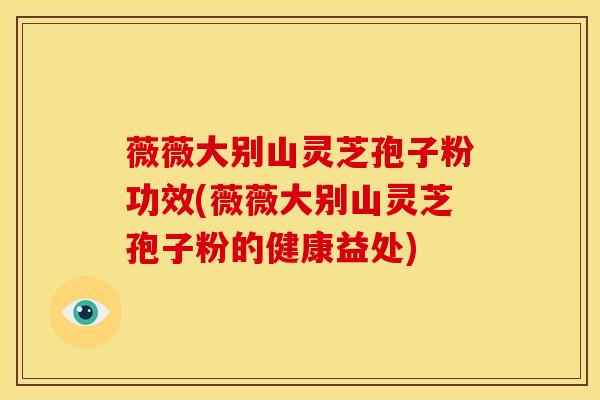 薇薇大别山灵芝孢子粉功效(薇薇大别山灵芝孢子粉的健康益处)
