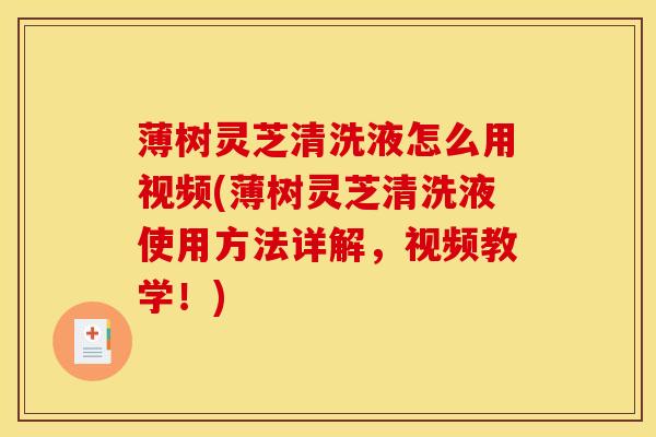 薄树灵芝清洗液怎么用视频(薄树灵芝清洗液使用方法详解,视频教学!)