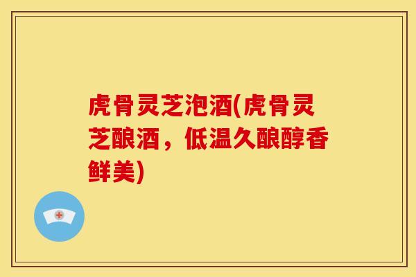 虎骨灵芝泡酒(虎骨灵芝酿酒,低温久酿醇香鲜美)