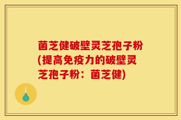 菌芝健破壁灵芝孢子粉(提高免疫力的破壁灵芝孢子粉：菌芝健)