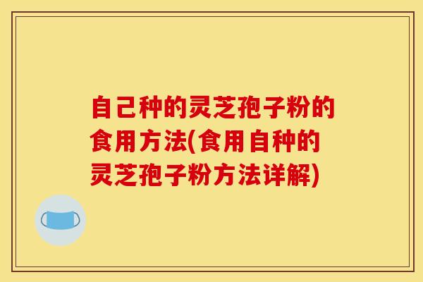 自己种的灵芝孢子粉的食用方法(食用自种的灵芝孢子粉方法详解)