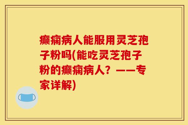癫痫病人能服用灵芝孢子粉吗(能吃灵芝孢子粉的癫痫病人？——专家详解)
