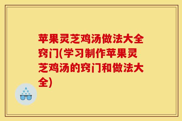 苹果灵芝鸡汤做法大全窍门(学习制作苹果灵芝鸡汤的窍门和做法大全)