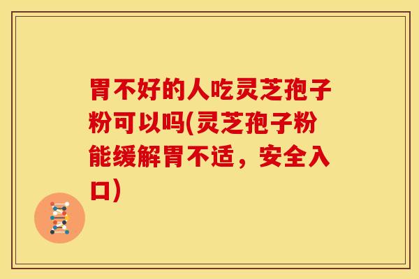 胃不好的人吃灵芝孢子粉可以吗(灵芝孢子粉能缓解胃不适，安全入口)