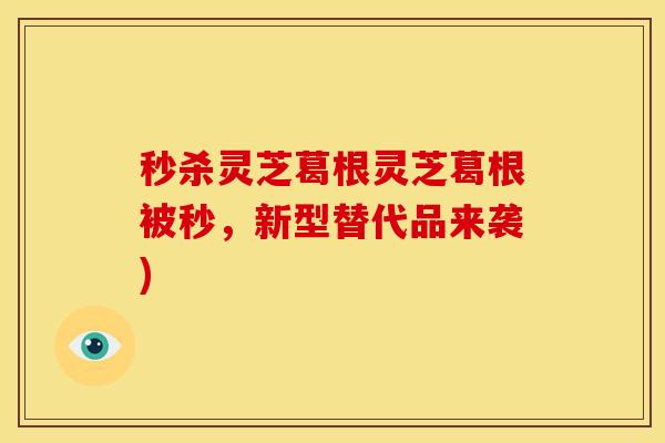 秒杀灵芝葛根灵芝葛根被秒，新型替代品来袭)