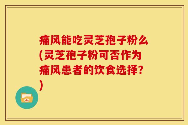 痛风能吃灵芝孢子粉么(灵芝孢子粉可否作为痛风患者的饮食选择？)