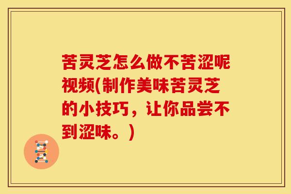 苦灵芝怎么做不苦涩呢视频(制作美味苦灵芝的小技巧,让你品尝不到涩味。)