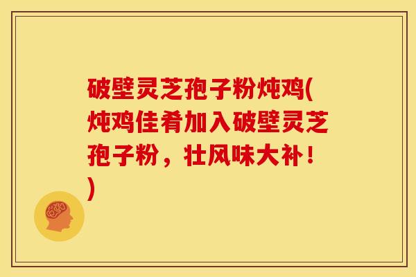 破壁灵芝孢子粉炖鸡(炖鸡佳肴加入破壁灵芝孢子粉,壮风味大补!)