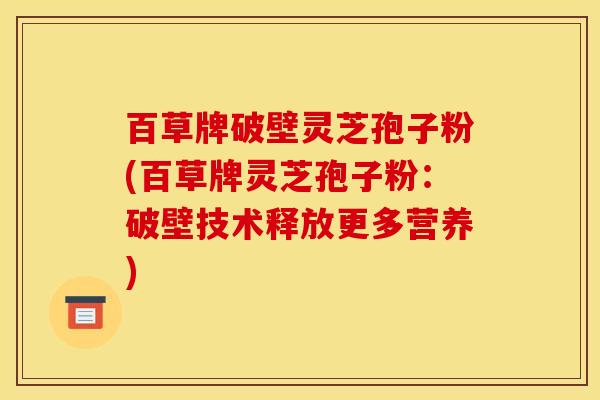 百草牌破壁灵芝孢子粉(百草牌灵芝孢子粉：破壁技术释放更多营养)