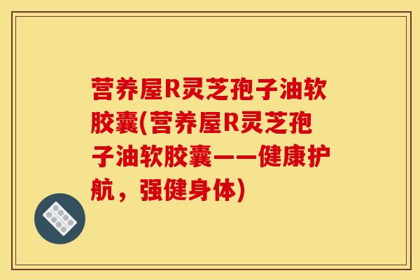 营养屋R灵芝孢子油软胶囊(营养屋R灵芝孢子油软胶囊——健康护航，强健身体)