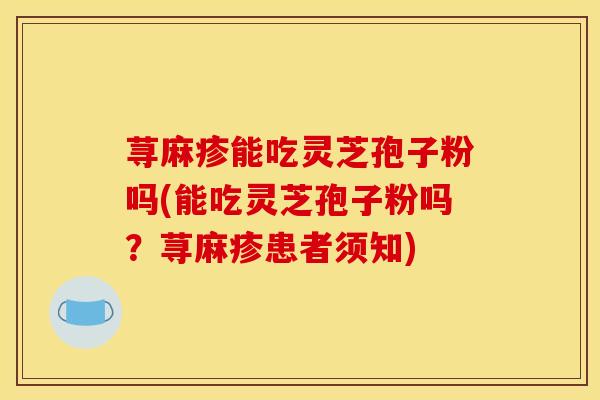 荨麻疹能吃灵芝孢子粉吗(能吃灵芝孢子粉吗？荨麻疹患者须知)