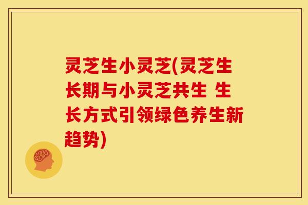 灵芝生小灵芝(灵芝生长期与小灵芝共生 生长方式引领绿色养生新趋势)