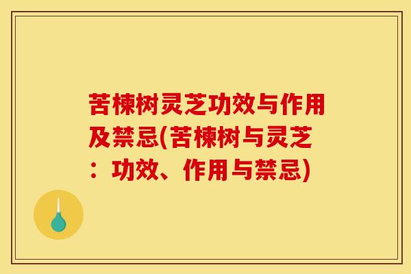 苦楝树灵芝功效与作用及禁忌(苦楝树与灵芝:功效、作用与禁忌)