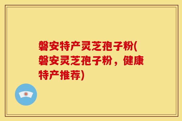 磐安特产灵芝孢子粉(磐安灵芝孢子粉,健康特产推荐)