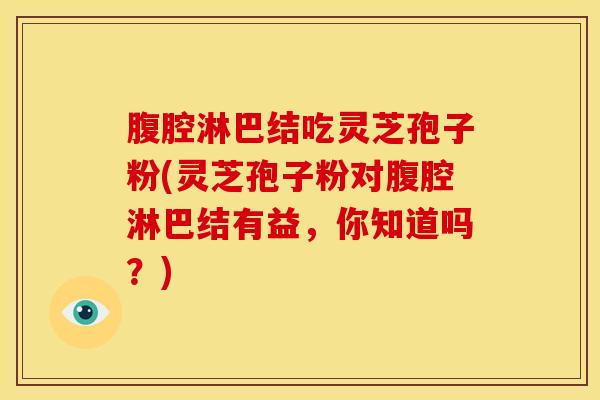 腹腔淋巴结吃灵芝孢子粉(灵芝孢子粉对腹腔淋巴结有益，你知道吗？)