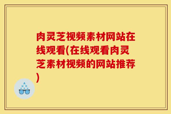 肉灵芝视频素材网站在线观看(在线观看肉灵芝素材视频的网站推荐)