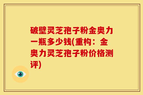 破壁灵芝孢子粉金奥力一瓶多少钱(重构:金奥力灵芝孢子粉价格测评)
