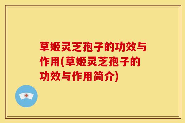 草姬灵芝孢子的功效与作用(草姬灵芝孢子的功效与作用简介)